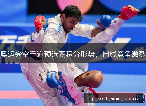 奥运会空手道预选赛积分形势,出线竞争激烈 奥运会空手道预选赛积分形势,出线竞争激烈