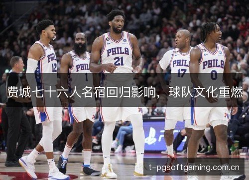 费城七十六人名宿回归影响,球队文化重燃 费城七十六人名宿回归影响,球队文化重燃