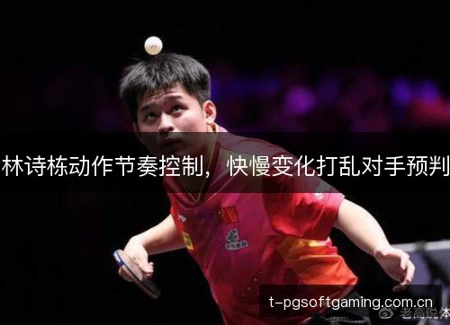 林诗栋动作节奏控制，快慢变化打乱对手预判
